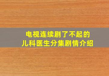 电视连续剧了不起的儿科医生分集剧情介绍