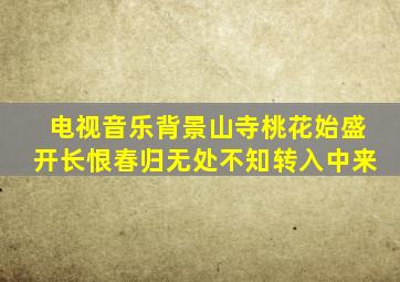 电视音乐背景山寺桃花始盛开长恨春归无处不知转入中来