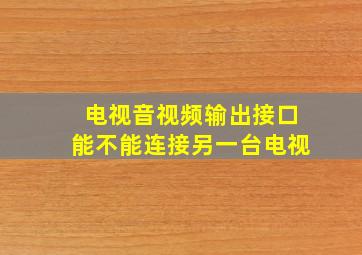 电视音视频输出接口能不能连接另一台电视