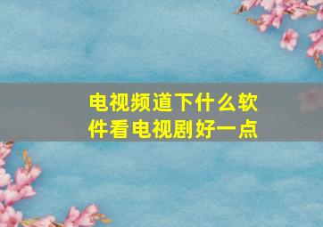 电视频道下什么软件看电视剧好一点