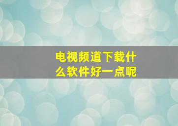 电视频道下载什么软件好一点呢