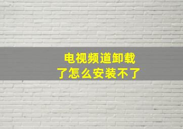 电视频道卸载了怎么安装不了