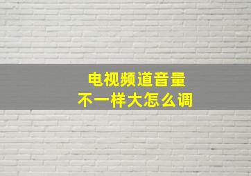 电视频道音量不一样大怎么调