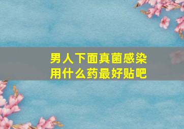 男人下面真菌感染用什么药最好贴吧