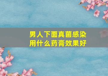 男人下面真菌感染用什么药膏效果好