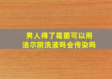 男人得了霉菌可以用洁尔阴洗液吗会传染吗