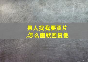 男人找我要照片,怎么幽默回复他