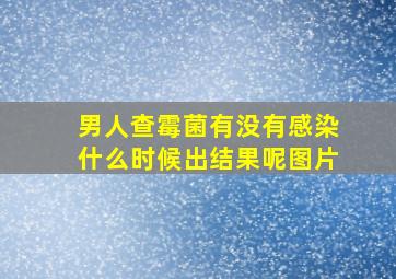 男人查霉菌有没有感染什么时候出结果呢图片