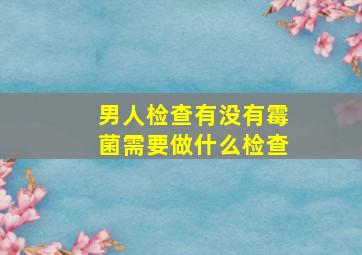 男人检查有没有霉菌需要做什么检查