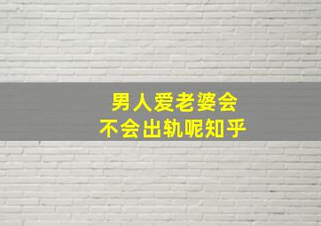 男人爱老婆会不会出轨呢知乎