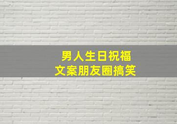 男人生日祝福文案朋友圈搞笑