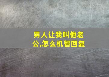 男人让我叫他老公,怎么机智回复