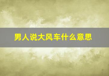 男人说大风车什么意思