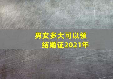 男女多大可以领结婚证2021年