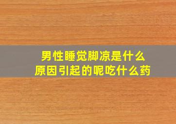 男性睡觉脚凉是什么原因引起的呢吃什么药