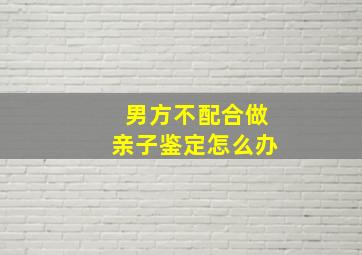 男方不配合做亲子鉴定怎么办