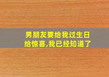 男朋友要给我过生日给惊喜,我已经知道了