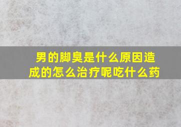 男的脚臭是什么原因造成的怎么治疗呢吃什么药