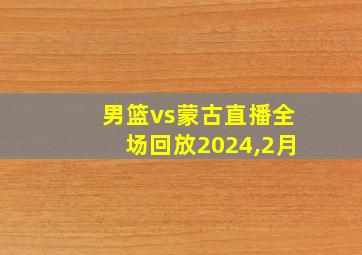 男篮vs蒙古直播全场回放2024,2月