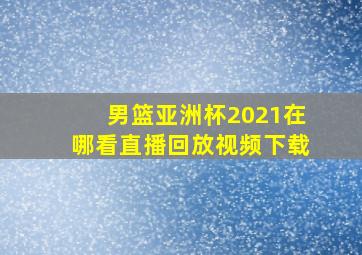 男篮亚洲杯2021在哪看直播回放视频下载