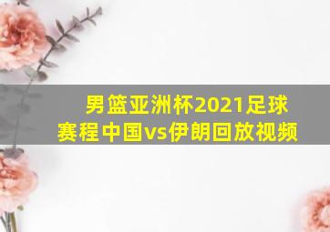 男篮亚洲杯2021足球赛程中国vs伊朗回放视频