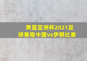 男篮亚洲杯2021足球赛程中国vs伊朗比赛