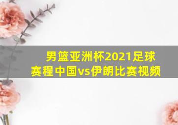 男篮亚洲杯2021足球赛程中国vs伊朗比赛视频