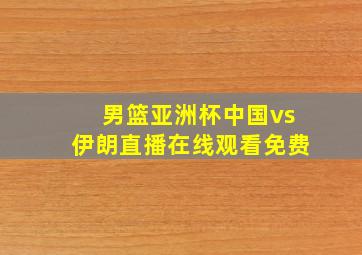 男篮亚洲杯中国vs伊朗直播在线观看免费