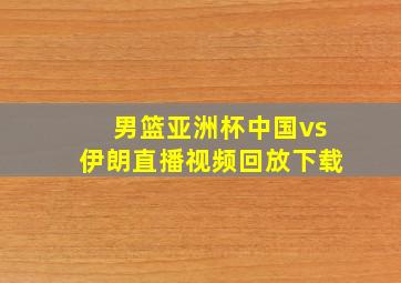 男篮亚洲杯中国vs伊朗直播视频回放下载