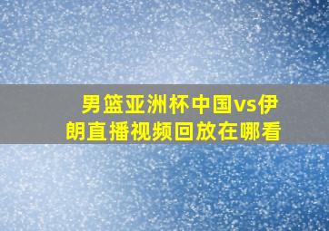 男篮亚洲杯中国vs伊朗直播视频回放在哪看