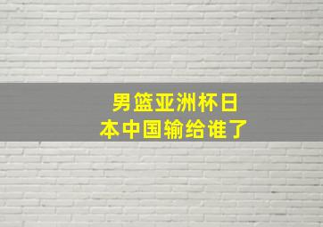 男篮亚洲杯日本中国输给谁了