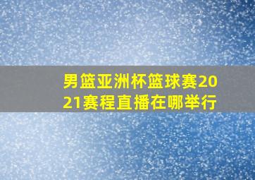 男篮亚洲杯篮球赛2021赛程直播在哪举行