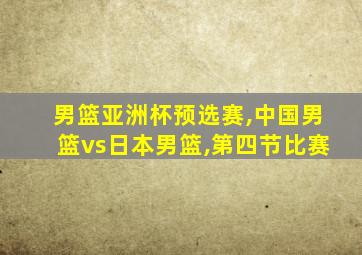 男篮亚洲杯预选赛,中国男篮vs日本男篮,第四节比赛