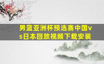 男篮亚洲杯预选赛中国vs日本回放视频下载安装