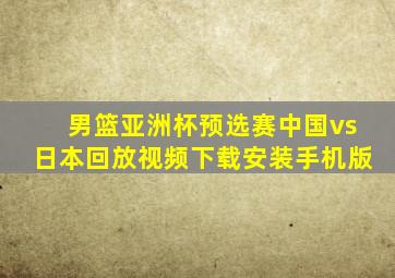 男篮亚洲杯预选赛中国vs日本回放视频下载安装手机版