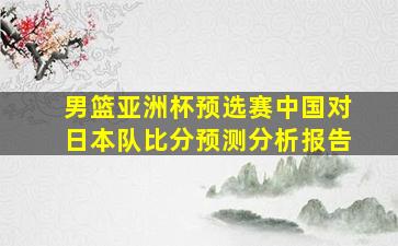 男篮亚洲杯预选赛中国对日本队比分预测分析报告