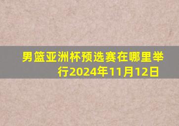 男篮亚洲杯预选赛在哪里举行2024年11月12日