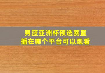 男篮亚洲杯预选赛直播在哪个平台可以观看