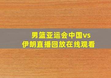 男篮亚运会中国vs伊朗直播回放在线观看