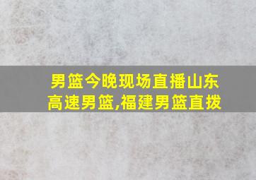 男篮今晚现场直播山东高速男篮,福建男篮直拨