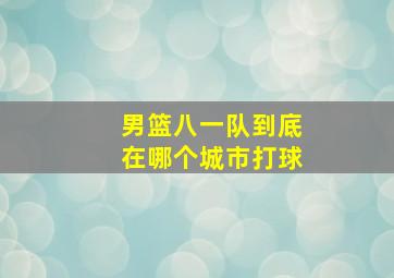 男篮八一队到底在哪个城市打球