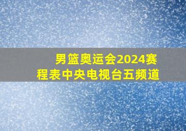 男篮奥运会2024赛程表中央电视台五频道