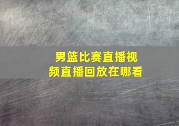 男篮比赛直播视频直播回放在哪看