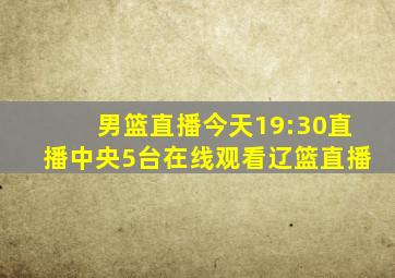 男篮直播今天19:30直播中央5台在线观看辽篮直播