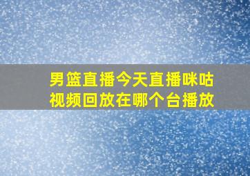 男篮直播今天直播咪咕视频回放在哪个台播放