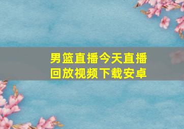 男篮直播今天直播回放视频下载安卓