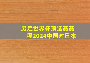 男足世界杯预选赛赛程2024中国对日本