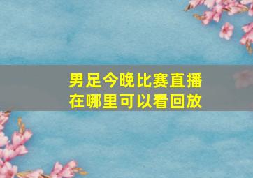 男足今晚比赛直播在哪里可以看回放