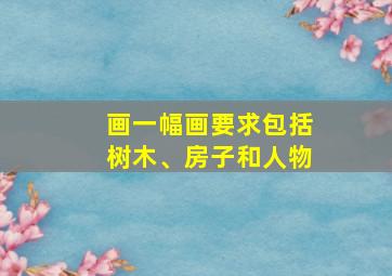 画一幅画要求包括树木、房子和人物