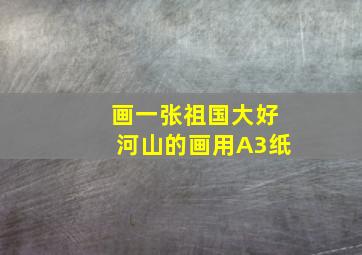 画一张祖国大好河山的画用A3纸